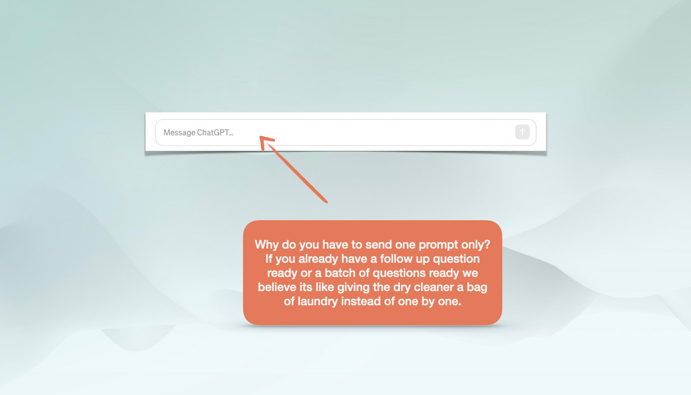 Why do you have to send one prompt only? If you already have a follow up question ready or a batch of questions ready we believe its like giving the dry cleaner a bag of laundry instead of one by one. 